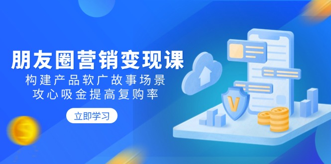 朋友圈营销变现课：构建产品软广故事场景，攻心吸金提高复购率K叔网赚资源-网赚项目-副业赚钱-互联网创业-资源整合K叔网赚资源