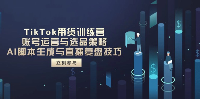 TikTok带货训练营，账号运营与选品策略，AI脚本生成与直播复盘技巧K叔网赚资源-网赚项目-副业赚钱-互联网创业-资源整合K叔网赚资源