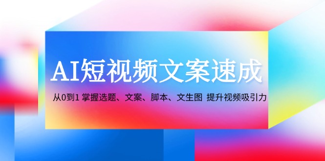 AI短视频文案速成：从0到1 掌握选题、文案、脚本、文生图 提升视频吸引力K叔网赚资源-网赚项目-副业赚钱-互联网创业-资源整合K叔网赚资源