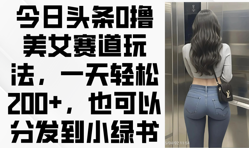 今日头条0撸美女赛道玩法，一天轻松200+，也可以分发到小绿书K叔网赚资源-网赚项目-副业赚钱-互联网创业-资源整合K叔网赚资源