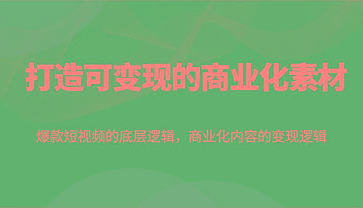 打造可变现的商业化素材，爆款短视频的底层逻辑，商业化内容的变现逻辑K叔网赚资源-网赚项目-副业赚钱-互联网创业-资源整合K叔网赚资源