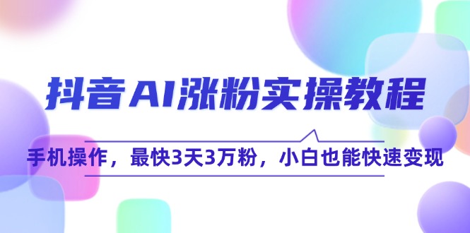 抖音AI涨粉实操教程，手机操作，最快3天3万粉，小白也能快速变现K叔网赚资源-网赚项目-副业赚钱-互联网创业-资源整合K叔网赚资源