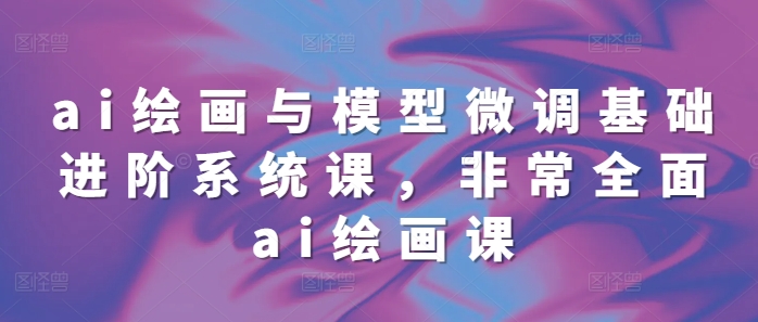 ai绘画与模型微调基础进阶系统课，非常全面ai绘画课(68节)K叔网赚资源-网赚项目-副业赚钱-互联网创业-资源整合K叔网赚资源