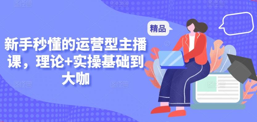 新手秒懂的运营型主播课，理论+实操基础到大咖K叔网赚资源-网赚项目-副业赚钱-互联网创业-资源整合K叔网赚资源