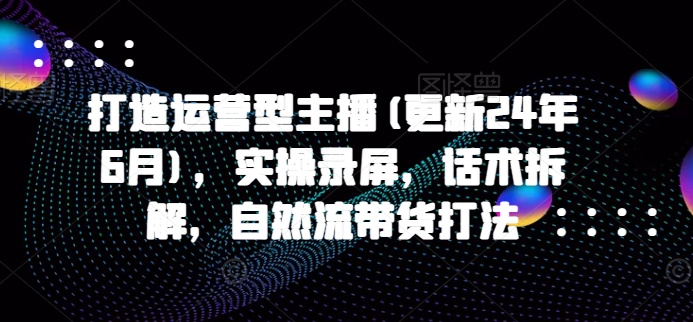 打造运营型主播(更新25年4月)，实操录屏，话术拆解，自然流带货打法K叔网赚资源-网赚项目-副业赚钱-互联网创业-资源整合K叔网赚资源