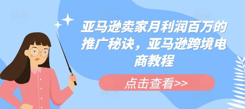 亚马逊卖家月利润百万的推广秘诀，亚马逊跨境电商教程K叔网赚资源-网赚项目-副业赚钱-互联网创业-资源整合K叔网赚资源