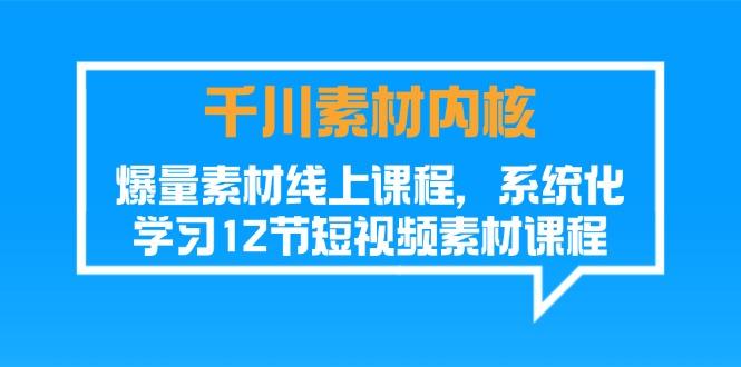 千川素材-内核，爆量素材线上课程，系统化学习12节短视频素材课程K叔网赚资源-网赚项目-副业赚钱-互联网创业-资源整合K叔网赚资源