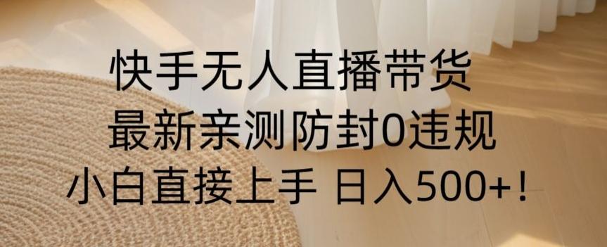 快手无人直播带货从0-1落地教学，最新防封0粉开播，小白可上手日入500+【揭秘】K叔网赚资源-网赚项目-副业赚钱-互联网创业-资源整合K叔网赚资源