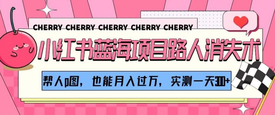 小红书蓝海项目路人消失术，帮人p图，也能月入过万，实测一天300+【揭秘】K叔网赚资源-网赚项目-副业赚钱-互联网创业-资源整合K叔网赚资源