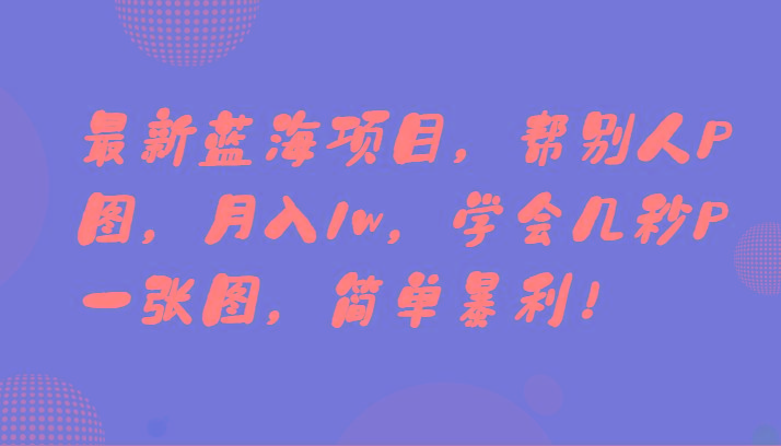 最新蓝海项目，帮别人P图，月入1w，学会几秒P一张图，简单暴利！K叔网赚资源-网赚项目-副业赚钱-互联网创业-资源整合K叔网赚资源