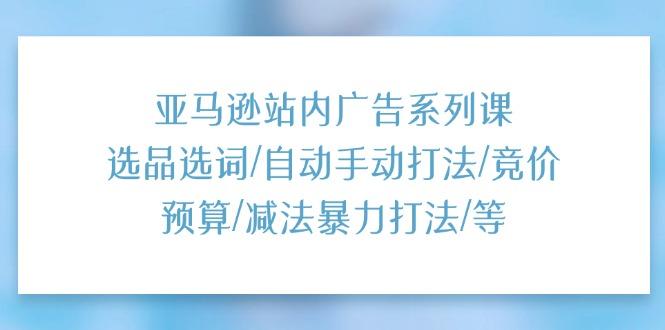 亚马逊站内广告系列课：选品选词/自动手动打法/竞价预算/减法暴力打法/等K叔网赚资源-网赚项目-副业赚钱-互联网创业-资源整合K叔网赚资源