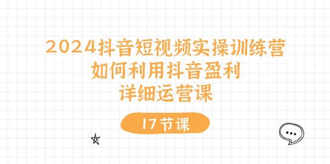 2024抖音短视频实操训练营：如何利用抖音盈利，详细运营课(17节视频课K叔网赚资源-网赚项目-副业赚钱-互联网创业-资源整合K叔网赚资源