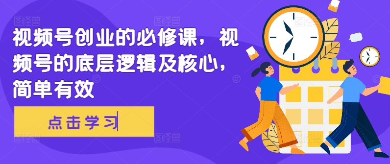 视频号创业的必修课，视频号的底层逻辑及核心，简单有效K叔网赚资源-网赚项目-副业赚钱-互联网创业-资源整合K叔网赚资源