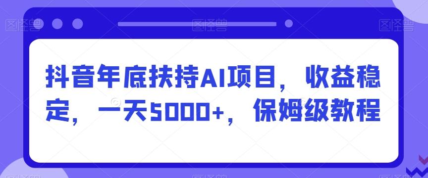 抖音年底扶持AI项目，收益稳定，一天5000+，保姆级教程K叔网赚资源-网赚项目-副业赚钱-互联网创业-资源整合K叔网赚资源