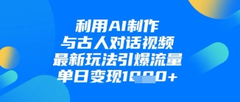 利用AI制作与古人对话的视频，最新玩法引爆流量，单日变现1kK叔网赚资源-网赚项目-副业赚钱-互联网创业-资源整合K叔网赚资源