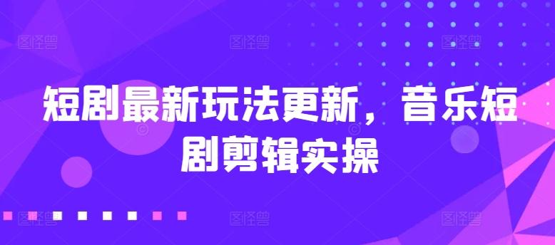 短剧最新玩法更新，音乐短剧剪辑实操【揭秘】K叔网赚资源-网赚项目-副业赚钱-互联网创业-资源整合K叔网赚资源