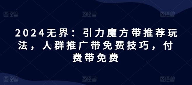 2024无界：引力魔方带推荐玩法，人群推广带免费技巧，付费带免费K叔网赚资源-网赚项目-副业赚钱-互联网创业-资源整合K叔网赚资源
