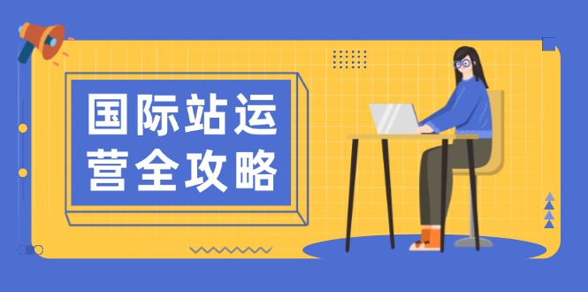 国际站运营全攻略：涵盖日常运营到数据分析，助力打造高效运营思路K叔网赚资源-网赚项目-副业赚钱-互联网创业-资源整合K叔网赚资源