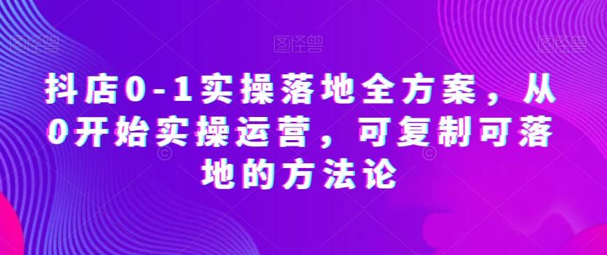 抖店0-1实操落地全方案，从0开始实操运营，可复制可落地的方法论K叔网赚资源-网赚项目-副业赚钱-互联网创业-资源整合K叔网赚资源