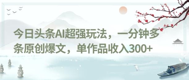 今日头条AI超强玩法，一分钟多条原创爆文，单作品收入300+K叔网赚资源-网赚项目-副业赚钱-互联网创业-资源整合K叔网赚资源