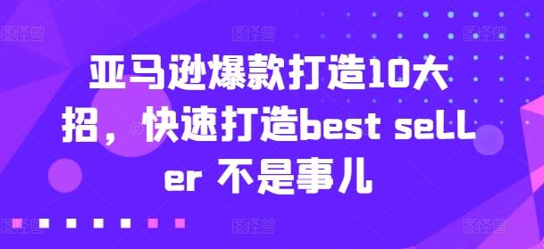 亚马逊爆款打造10大招，快速打造best seller 不是事儿K叔网赚资源-网赚项目-副业赚钱-互联网创业-资源整合K叔网赚资源