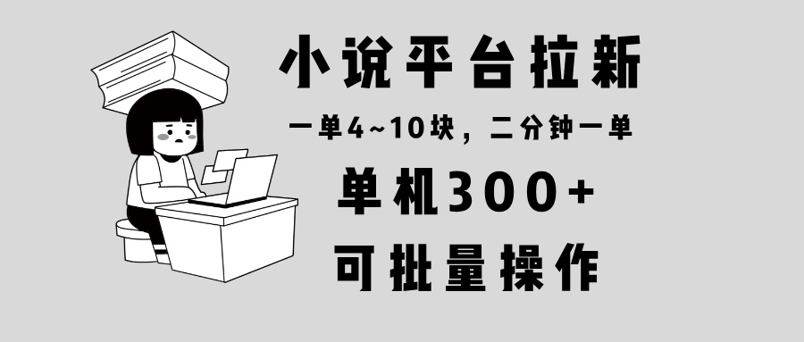 小说平台拉新，单机300+，两分钟一单4~10块，操作简单可批量。K叔网赚资源-网赚项目-副业赚钱-互联网创业-资源整合K叔网赚资源