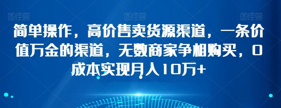 简单操作，高价售卖货源渠道，一条价值万金的渠道，无数商家争相购买，0成本实现月入10万+【揭秘】K叔网赚资源-网赚项目-副业赚钱-互联网创业-资源整合K叔网赚资源