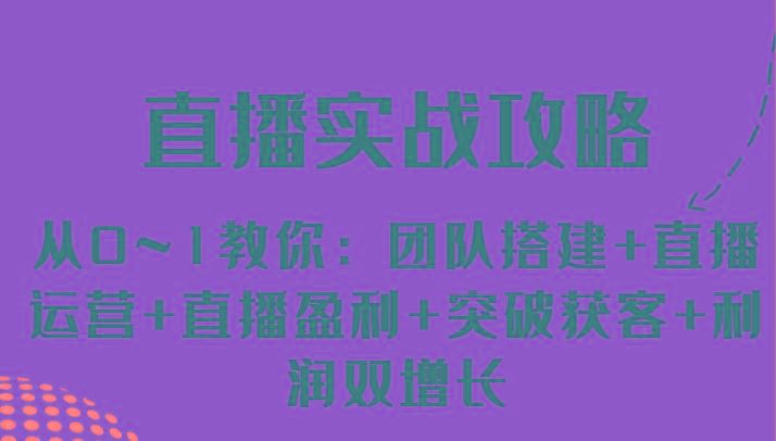 直播实战攻略 从0~1教你：团队搭建+直播运营+直播盈利+突破获客+利润双增长K叔网赚资源-网赚项目-副业赚钱-互联网创业-资源整合K叔网赚资源