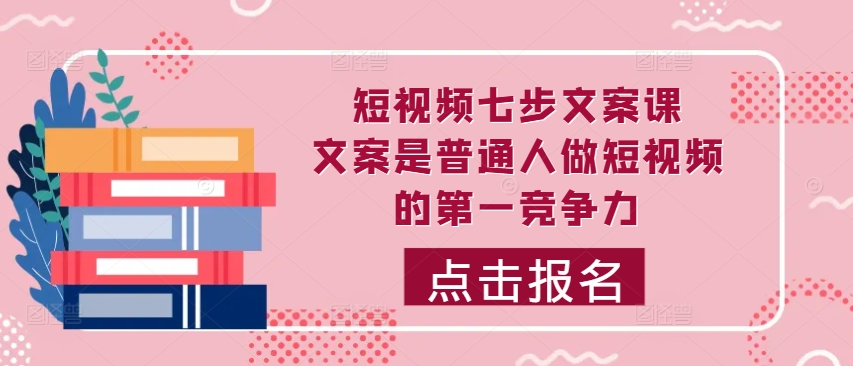 短视频七步文案课，文案是普通人做短视频的第一竞争力，如何写出划不走的文案K叔网赚资源-网赚项目-副业赚钱-互联网创业-资源整合K叔网赚资源