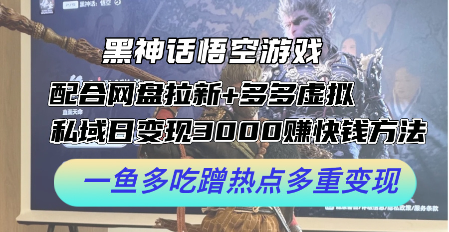 黑神话悟空游戏配合网盘拉新+多多虚拟+私域日变现3k+赚快钱方法，一鱼多吃蹭热点多重变现【揭秘】K叔网赚资源-网赚项目-副业赚钱-互联网创业-资源整合K叔网赚资源