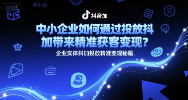 中小企业如何通过投放抖加带来精准获客变现？企业实体抖加投放精准变现秘籍K叔网赚资源-网赚项目-副业赚钱-互联网创业-资源整合K叔网赚资源