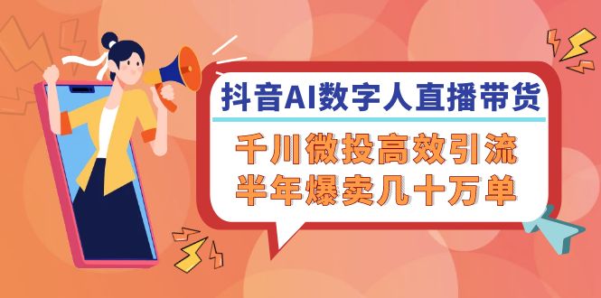 抖音AI-数字人直播带货，千川 微投高效引流，半年爆卖几十万单K叔网赚资源-网赚项目-副业赚钱-互联网创业-资源整合K叔网赚资源