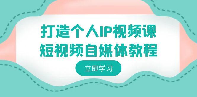 打造个人IP视频课-短视频自媒体教程，个人IP如何定位，如何变现K叔网赚资源-网赚项目-副业赚钱-互联网创业-资源整合K叔网赚资源