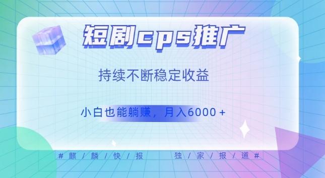 短剧cps推广（价值4位数），市场前景大可实现躺赚收益，只要视频在，持续收益不断K叔网赚资源-网赚项目-副业赚钱-互联网创业-资源整合K叔网赚资源