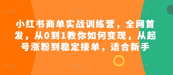 小红书商单实战训练营，全网首发，从0到1教你如何变现，从起号涨粉到稳定接单，适合新手K叔网赚资源-网赚项目-副业赚钱-互联网创业-资源整合K叔网赚资源