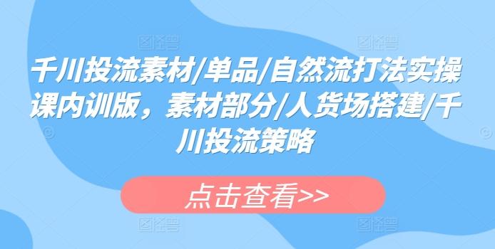 千川投流素材/单品/自然流打法实操课内训版，素材部分/人货场搭建/千川投流策略K叔网赚资源-网赚项目-副业赚钱-互联网创业-资源整合K叔网赚资源
