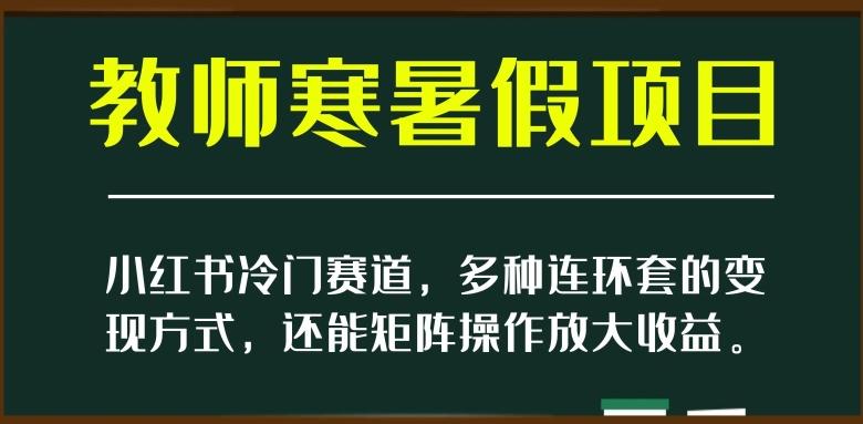 小红书冷门赛道，教师寒暑假项目，多种连环套的变现方式，还能矩阵操作放大收益【揭秘】K叔网赚资源-网赚项目-副业赚钱-互联网创业-资源整合K叔网赚资源