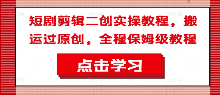 短剧剪辑二创实操教程，搬运过原创，全程保姆级教程K叔网赚资源-网赚项目-副业赚钱-互联网创业-资源整合K叔网赚资源