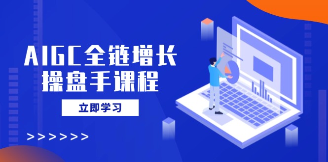 AIGC全链增长操盘手课程，从AI基础到私有化应用，轻松驾驭AI助力营销K叔网赚资源-网赚项目-副业赚钱-互联网创业-资源整合K叔网赚资源