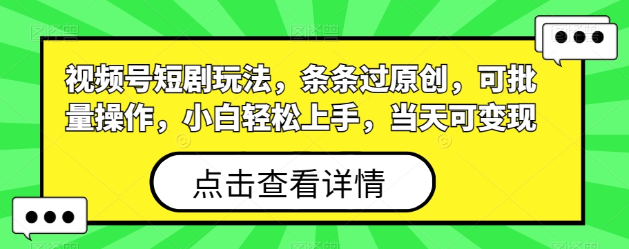 视频号短剧玩法，条条过原创，可批量操作，小白轻松上手，当天可变现K叔网赚资源-网赚项目-副业赚钱-互联网创业-资源整合K叔网赚资源