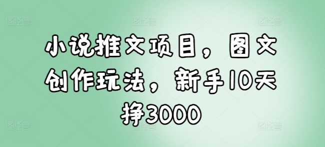 小说推文项目，图文创作玩法，新手10天挣3000K叔网赚资源-网赚项目-副业赚钱-互联网创业-资源整合K叔网赚资源