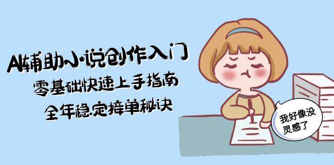 AI辅助小说创作入门，零基础快速上手指南，全年稳定接单秘诀K叔网赚资源-网赚项目-副业赚钱-互联网创业-资源整合K叔网赚资源