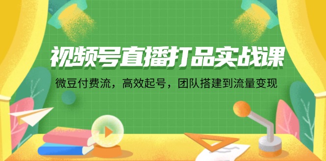 视频号直播打品实战课：微 豆 付 费 流，高效起号，团队搭建到流量变现K叔网赚资源-网赚项目-副业赚钱-互联网创业-资源整合K叔网赚资源