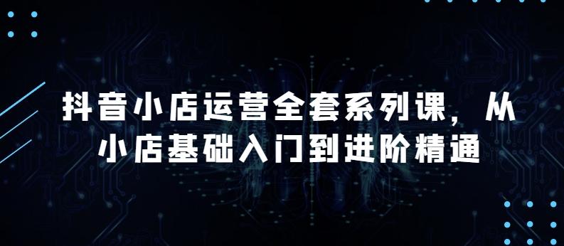 抖音小店运营全套系列课，全新升级，从小店基础入门到进阶精通，系统掌握月销百万小店的核心秘密K叔网赚资源-网赚项目-副业赚钱-互联网创业-资源整合K叔网赚资源