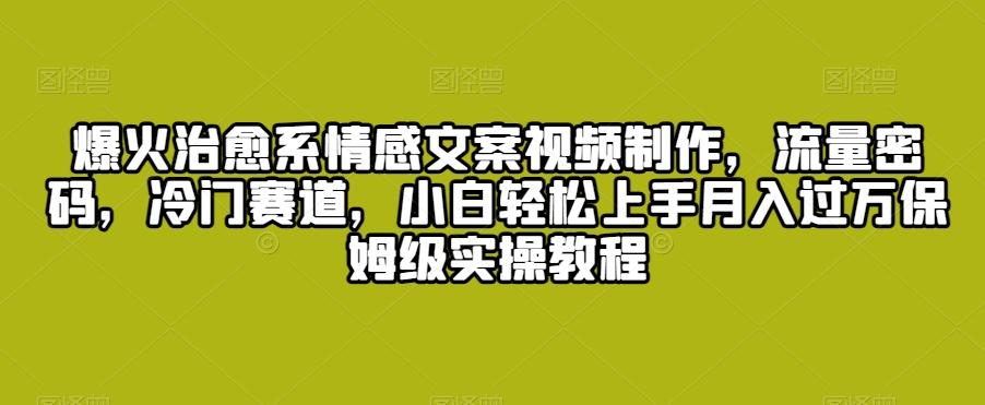 爆火治愈系情感文案视频制作，流量密码，冷门赛道，小白轻松上手月入过万保姆级实操教程【揭秘】K叔网赚资源-网赚项目-副业赚钱-互联网创业-资源整合K叔网赚资源