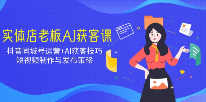 实体店老板AI获客课：抖音同城号运营+AI获客技巧，短视频制作与发布策略K叔网赚资源-网赚项目-副业赚钱-互联网创业-资源整合K叔网赚资源