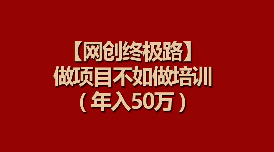 (9550期)【网创终极路】做项目不如做项目培训，年入50万K叔网赚资源-网赚项目-副业赚钱-互联网创业-资源整合K叔网赚资源