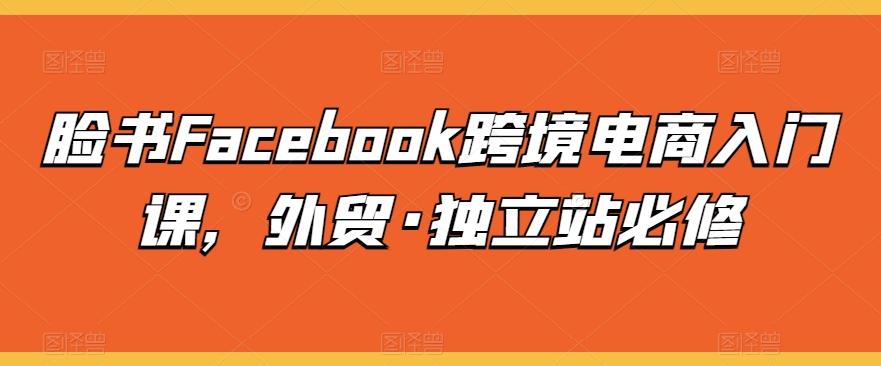 脸书Facebook跨境电商入门课，外贸·独立站必修K叔网赚资源-网赚项目-副业赚钱-互联网创业-资源整合K叔网赚资源