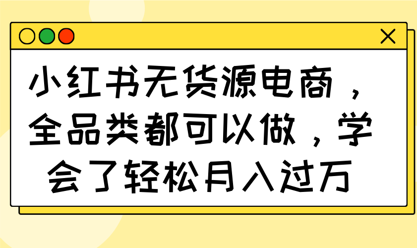 小红书无货源电商，全品类都可以做，学会了轻松月入过万K叔网赚资源-网赚项目-副业赚钱-互联网创业-资源整合K叔网赚资源