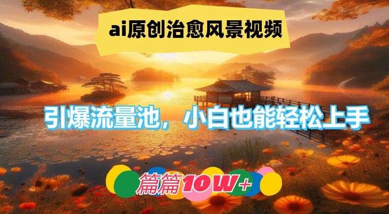ai原创治愈风景视频，引爆流量池，小白也能轻松上手，篇篇10w+【揭秘】K叔网赚资源-网赚项目-副业赚钱-互联网创业-资源整合K叔网赚资源